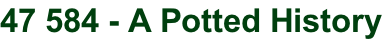 47 584 - A Potted History